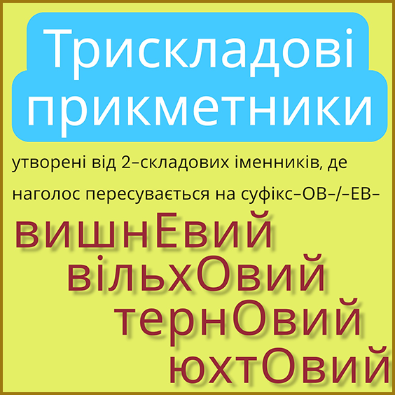 Наголос. Трискладові прикметники утворені від двоскладових іменників, де наголос пересувається на суфікс -ОВ- / -ЕВ-